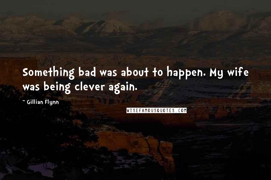 Gillian Flynn Quotes: Something bad was about to happen. My wife was being clever again.