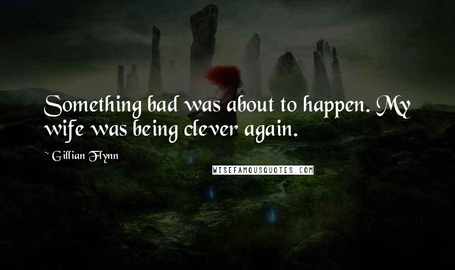 Gillian Flynn Quotes: Something bad was about to happen. My wife was being clever again.