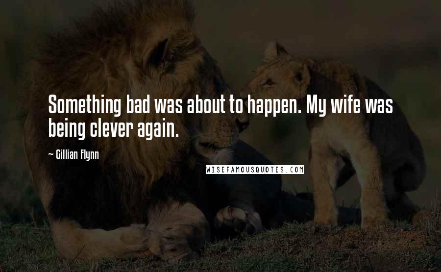 Gillian Flynn Quotes: Something bad was about to happen. My wife was being clever again.