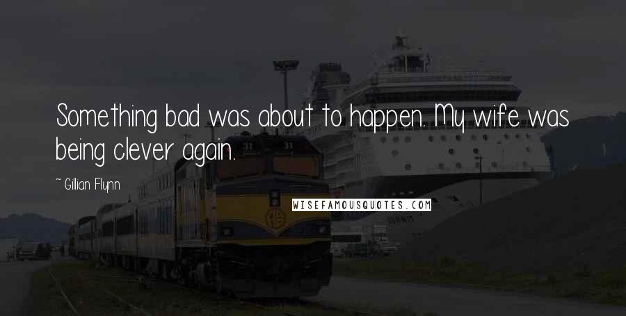 Gillian Flynn Quotes: Something bad was about to happen. My wife was being clever again.