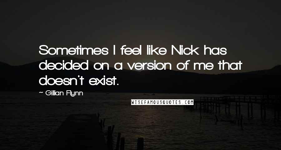 Gillian Flynn Quotes: Sometimes I feel like Nick has decided on a version of me that doesn't exist.