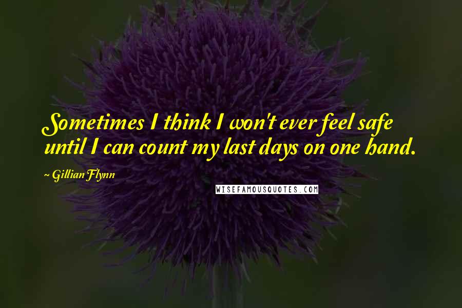 Gillian Flynn Quotes: Sometimes I think I won't ever feel safe until I can count my last days on one hand.