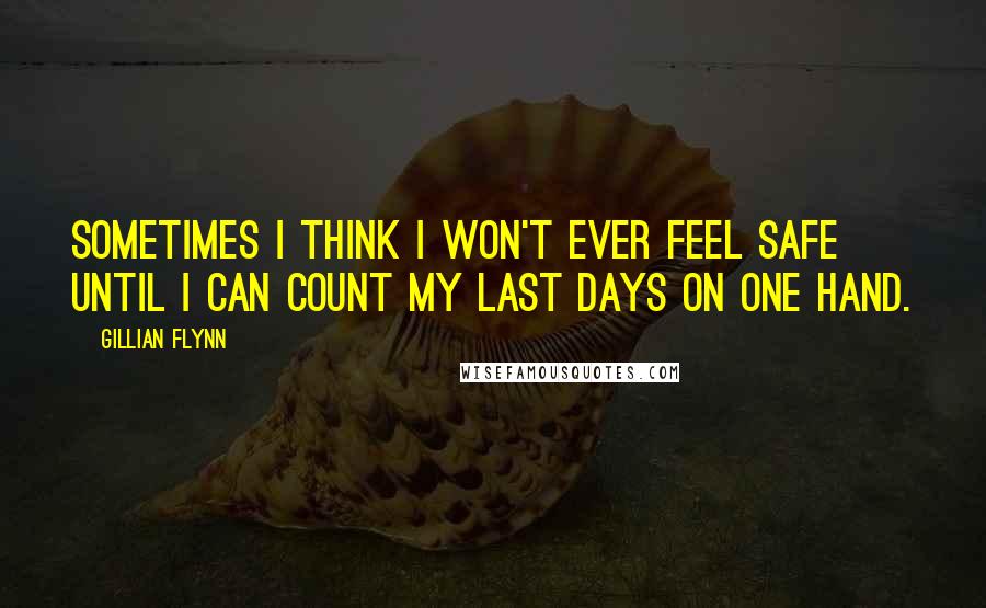 Gillian Flynn Quotes: Sometimes I think I won't ever feel safe until I can count my last days on one hand.