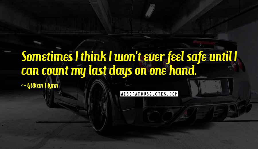 Gillian Flynn Quotes: Sometimes I think I won't ever feel safe until I can count my last days on one hand.