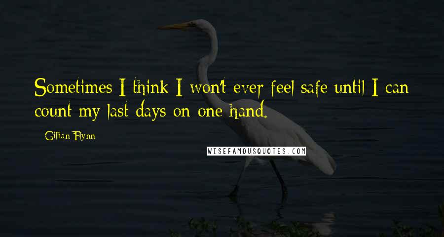 Gillian Flynn Quotes: Sometimes I think I won't ever feel safe until I can count my last days on one hand.