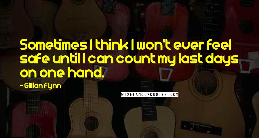 Gillian Flynn Quotes: Sometimes I think I won't ever feel safe until I can count my last days on one hand.