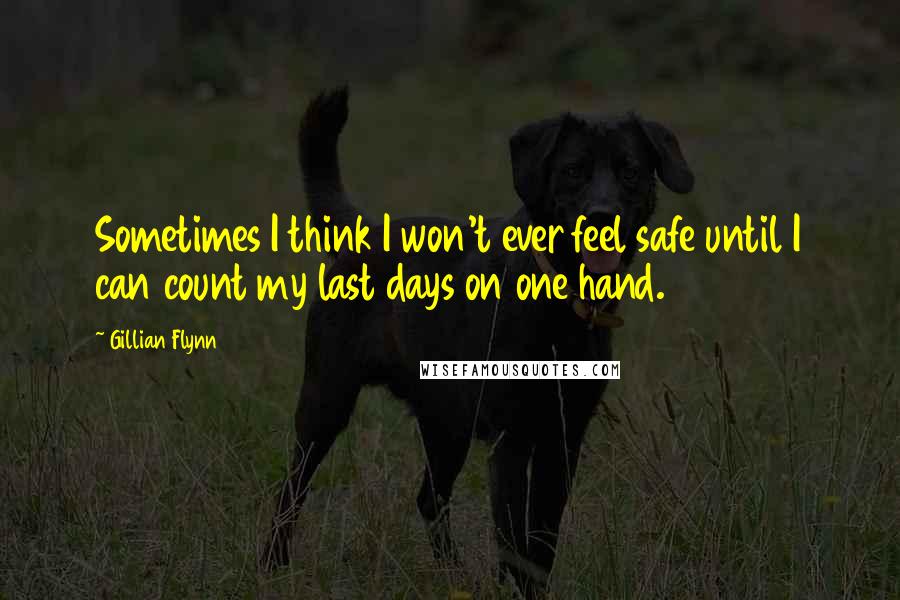 Gillian Flynn Quotes: Sometimes I think I won't ever feel safe until I can count my last days on one hand.