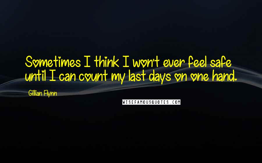 Gillian Flynn Quotes: Sometimes I think I won't ever feel safe until I can count my last days on one hand.