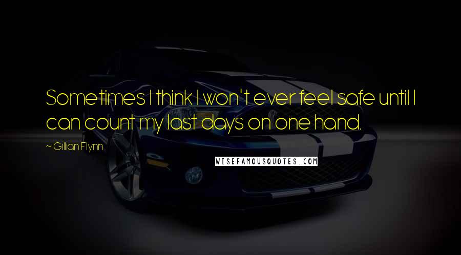 Gillian Flynn Quotes: Sometimes I think I won't ever feel safe until I can count my last days on one hand.