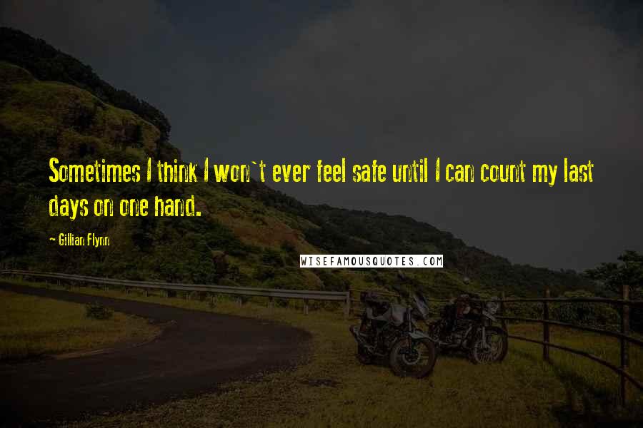 Gillian Flynn Quotes: Sometimes I think I won't ever feel safe until I can count my last days on one hand.