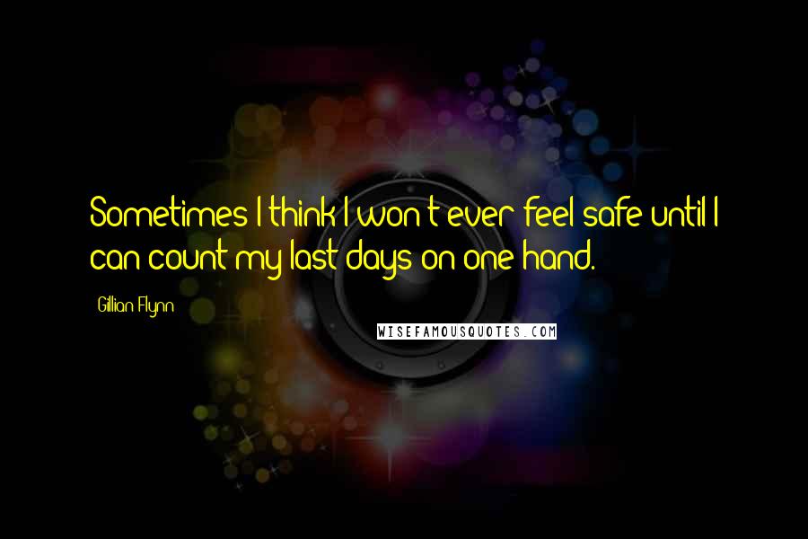 Gillian Flynn Quotes: Sometimes I think I won't ever feel safe until I can count my last days on one hand.