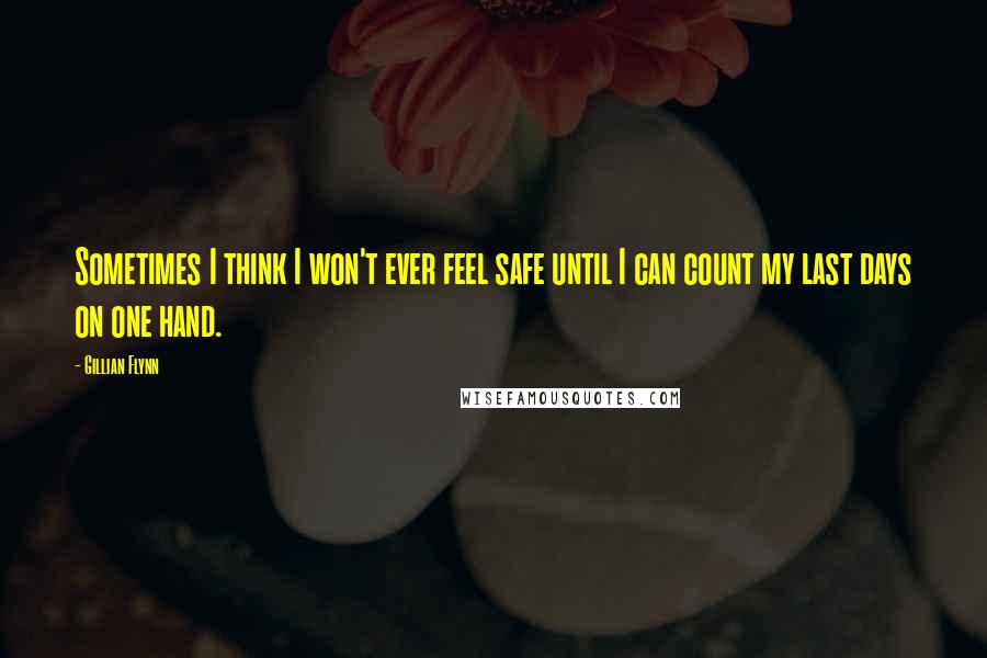 Gillian Flynn Quotes: Sometimes I think I won't ever feel safe until I can count my last days on one hand.