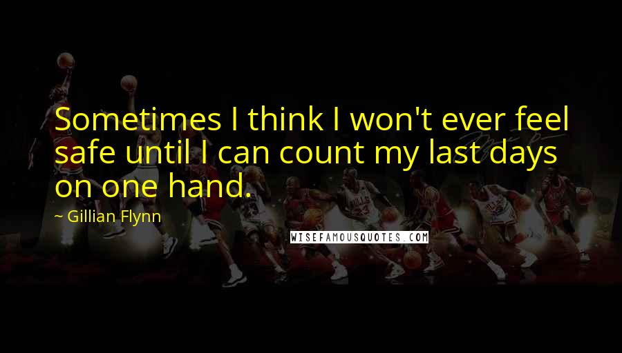Gillian Flynn Quotes: Sometimes I think I won't ever feel safe until I can count my last days on one hand.