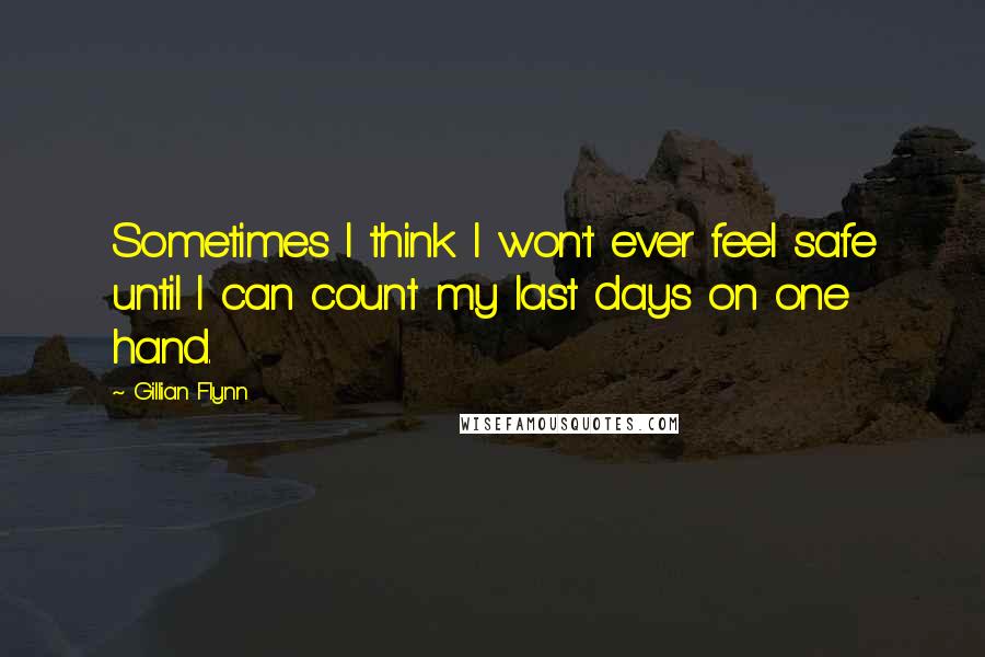 Gillian Flynn Quotes: Sometimes I think I won't ever feel safe until I can count my last days on one hand.