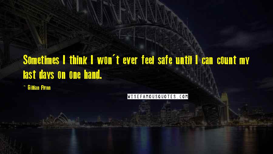 Gillian Flynn Quotes: Sometimes I think I won't ever feel safe until I can count my last days on one hand.