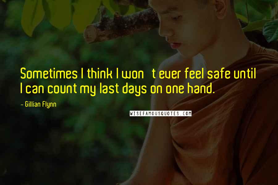 Gillian Flynn Quotes: Sometimes I think I won't ever feel safe until I can count my last days on one hand.