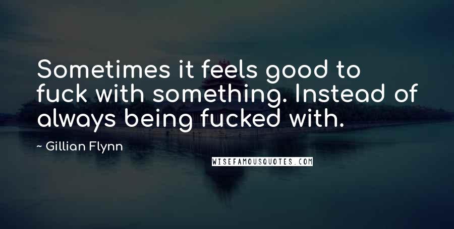 Gillian Flynn Quotes: Sometimes it feels good to fuck with something. Instead of always being fucked with.