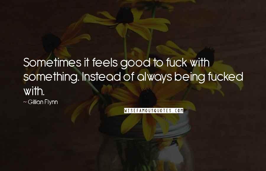 Gillian Flynn Quotes: Sometimes it feels good to fuck with something. Instead of always being fucked with.