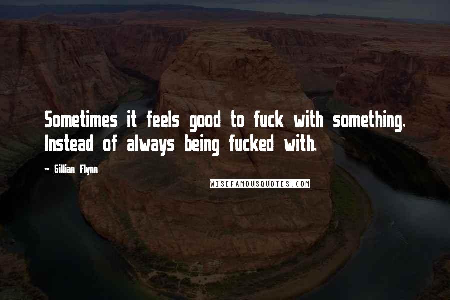 Gillian Flynn Quotes: Sometimes it feels good to fuck with something. Instead of always being fucked with.