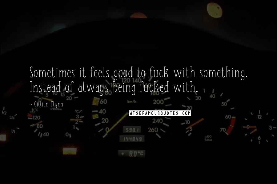 Gillian Flynn Quotes: Sometimes it feels good to fuck with something. Instead of always being fucked with.