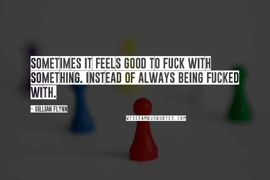 Gillian Flynn Quotes: Sometimes it feels good to fuck with something. Instead of always being fucked with.