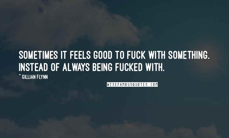 Gillian Flynn Quotes: Sometimes it feels good to fuck with something. Instead of always being fucked with.