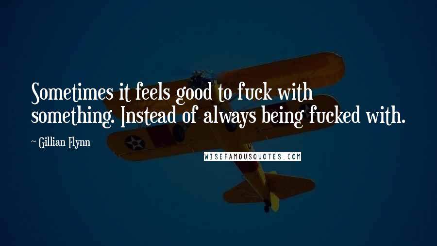 Gillian Flynn Quotes: Sometimes it feels good to fuck with something. Instead of always being fucked with.