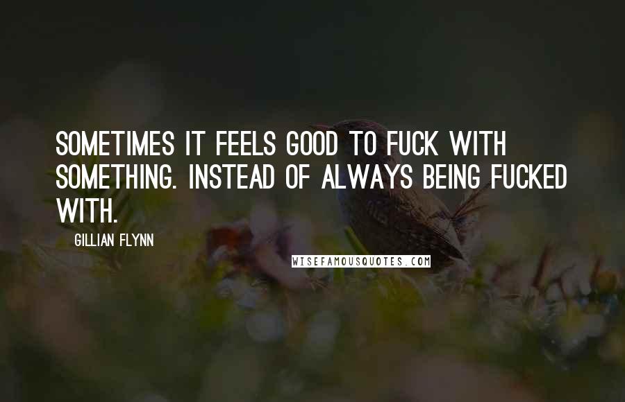 Gillian Flynn Quotes: Sometimes it feels good to fuck with something. Instead of always being fucked with.