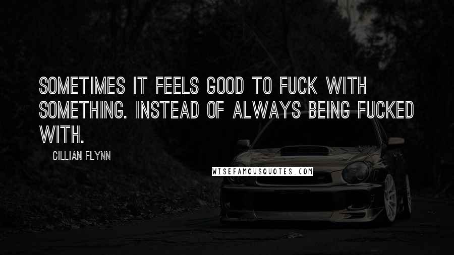 Gillian Flynn Quotes: Sometimes it feels good to fuck with something. Instead of always being fucked with.