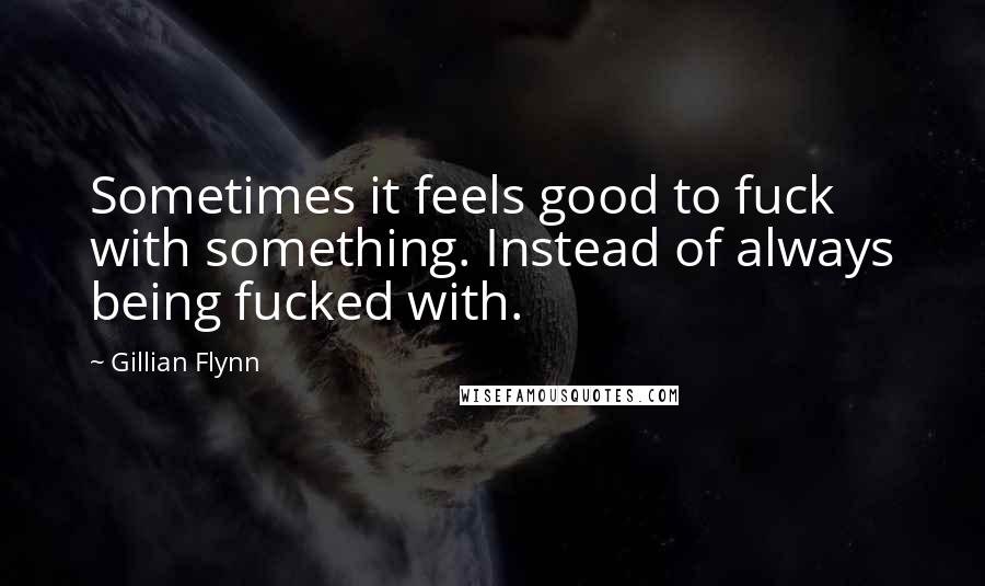 Gillian Flynn Quotes: Sometimes it feels good to fuck with something. Instead of always being fucked with.