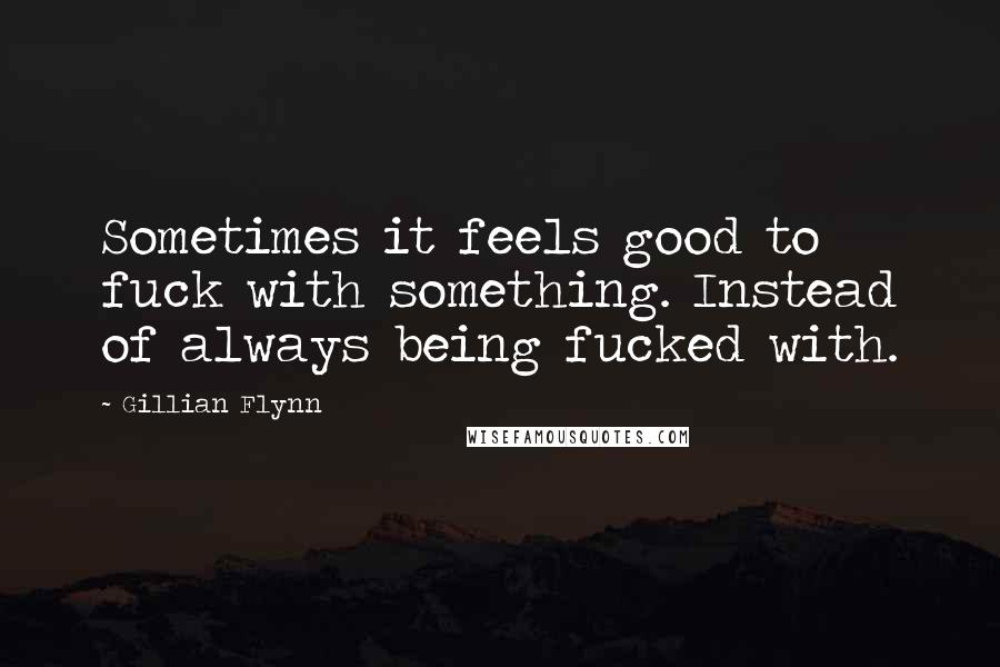 Gillian Flynn Quotes: Sometimes it feels good to fuck with something. Instead of always being fucked with.