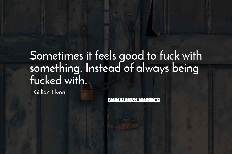 Gillian Flynn Quotes: Sometimes it feels good to fuck with something. Instead of always being fucked with.