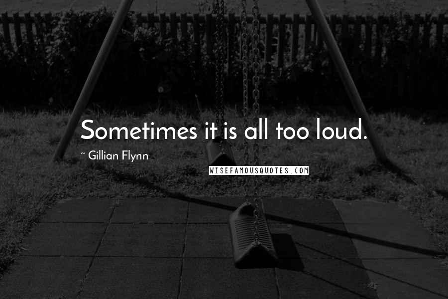 Gillian Flynn Quotes: Sometimes it is all too loud.