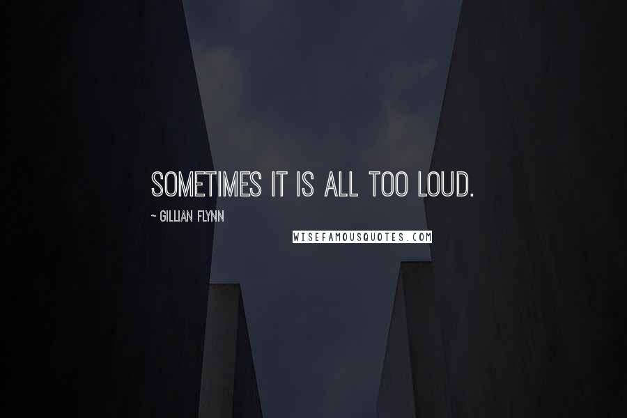 Gillian Flynn Quotes: Sometimes it is all too loud.