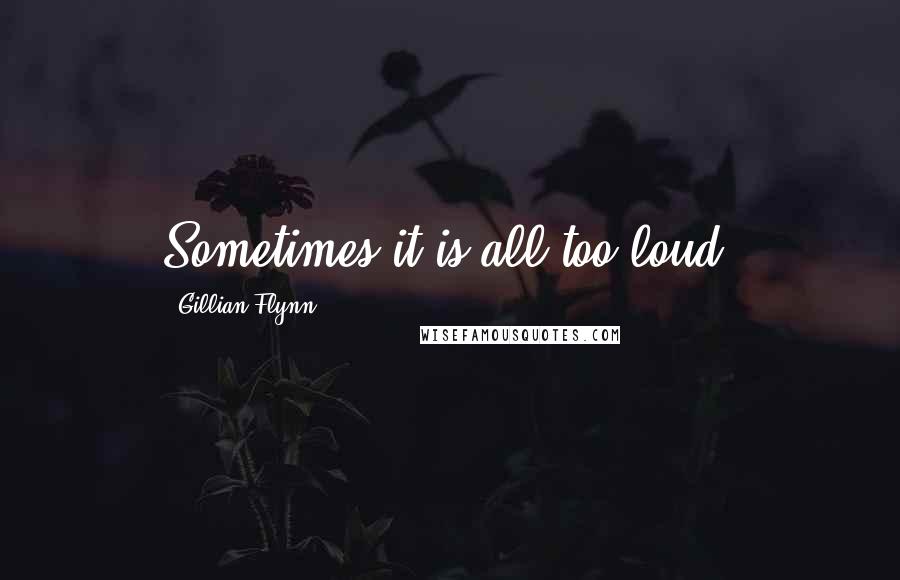 Gillian Flynn Quotes: Sometimes it is all too loud.