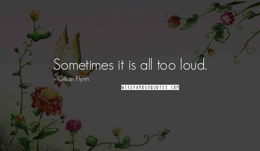 Gillian Flynn Quotes: Sometimes it is all too loud.