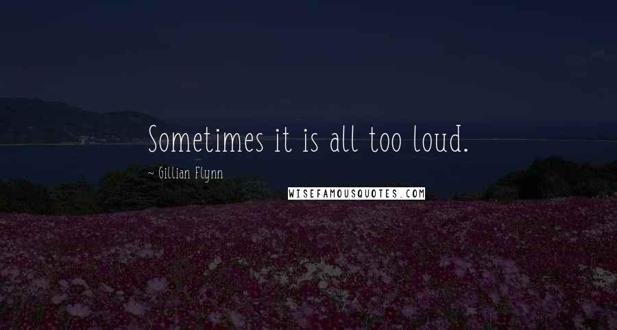 Gillian Flynn Quotes: Sometimes it is all too loud.