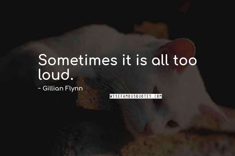 Gillian Flynn Quotes: Sometimes it is all too loud.