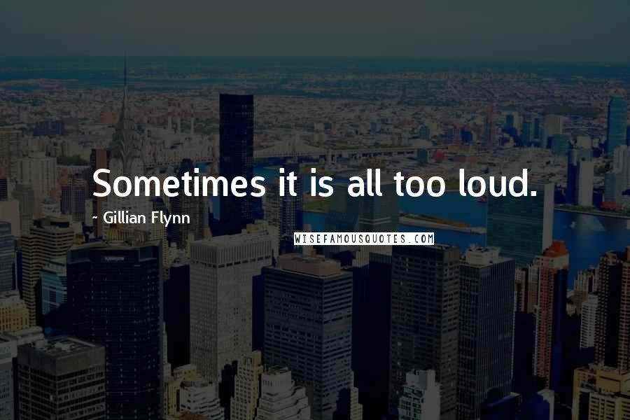 Gillian Flynn Quotes: Sometimes it is all too loud.