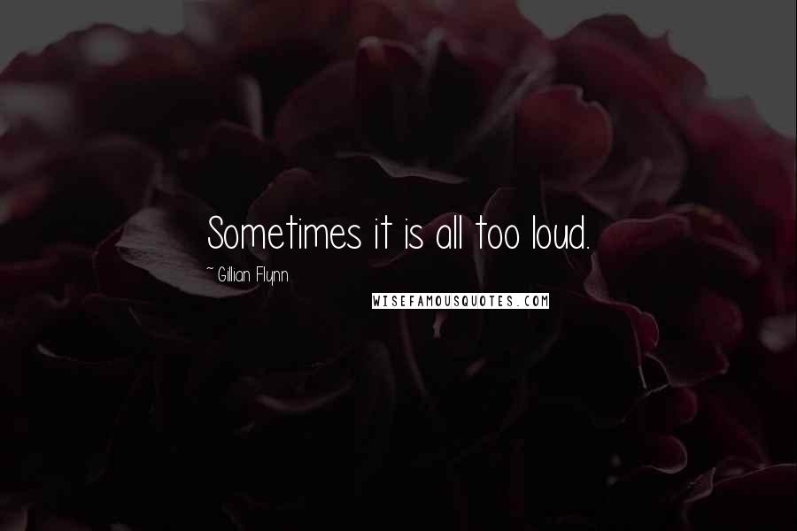 Gillian Flynn Quotes: Sometimes it is all too loud.