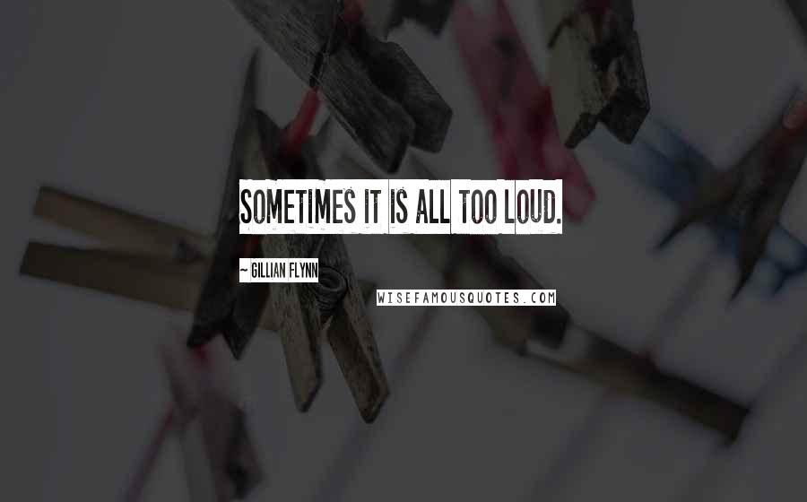 Gillian Flynn Quotes: Sometimes it is all too loud.