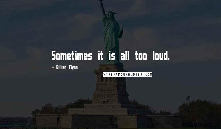 Gillian Flynn Quotes: Sometimes it is all too loud.