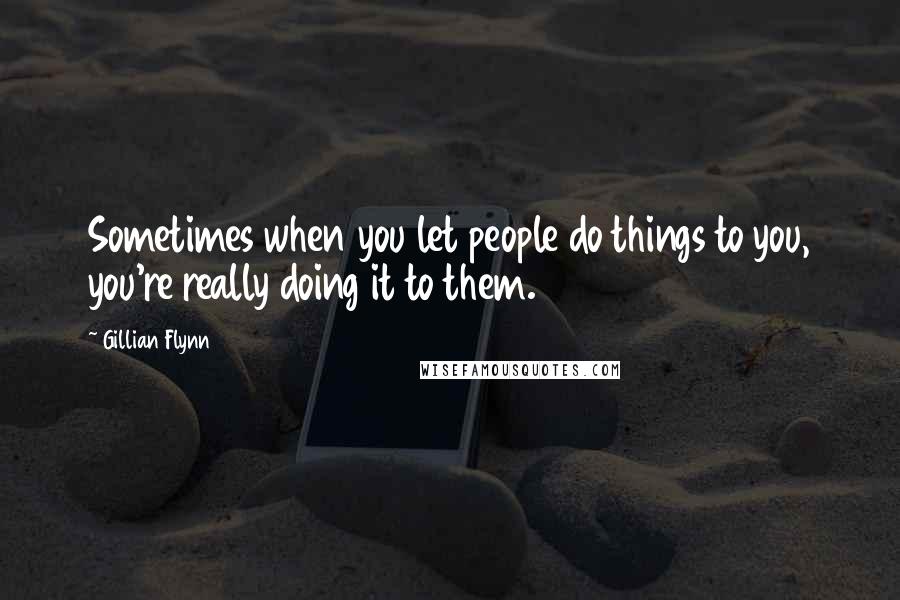 Gillian Flynn Quotes: Sometimes when you let people do things to you, you're really doing it to them.