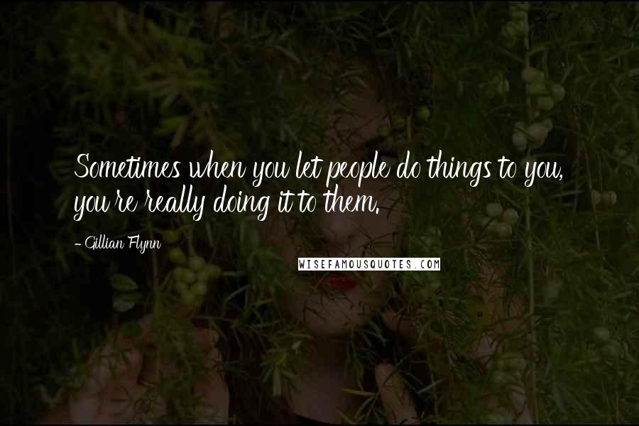 Gillian Flynn Quotes: Sometimes when you let people do things to you, you're really doing it to them.