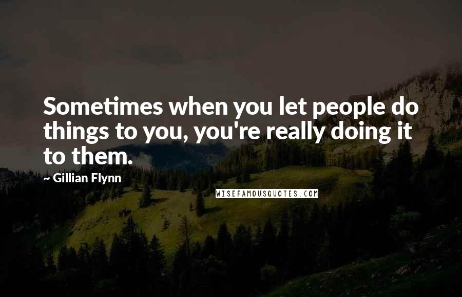 Gillian Flynn Quotes: Sometimes when you let people do things to you, you're really doing it to them.