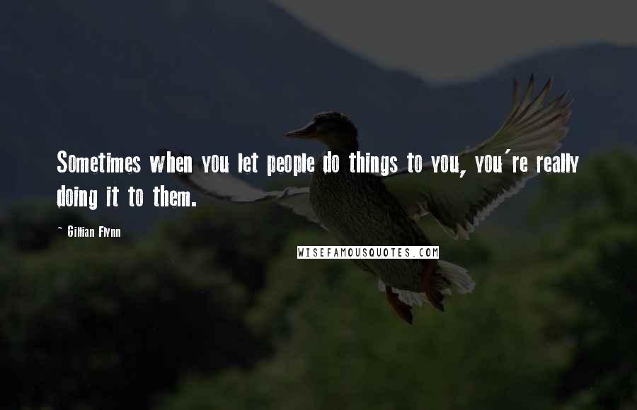 Gillian Flynn Quotes: Sometimes when you let people do things to you, you're really doing it to them.