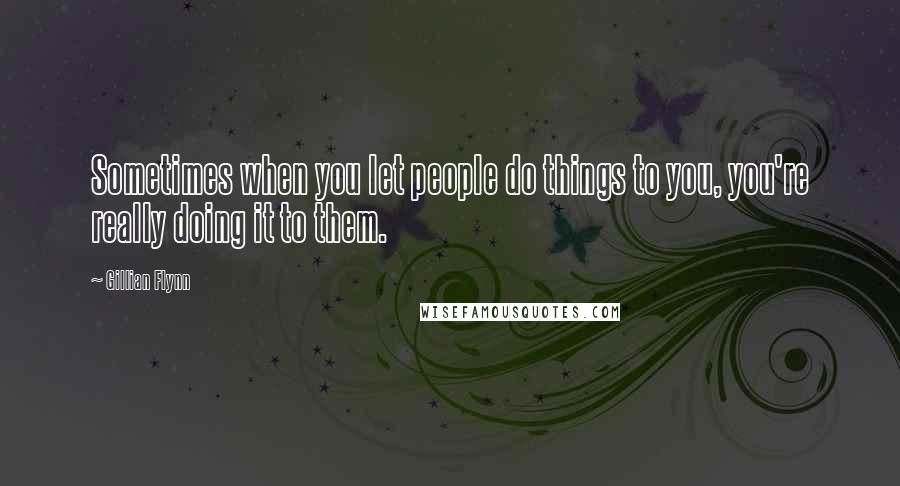 Gillian Flynn Quotes: Sometimes when you let people do things to you, you're really doing it to them.