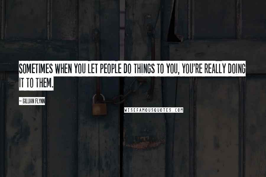 Gillian Flynn Quotes: Sometimes when you let people do things to you, you're really doing it to them.