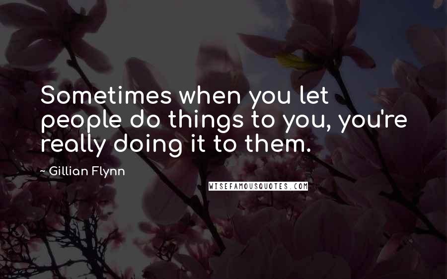 Gillian Flynn Quotes: Sometimes when you let people do things to you, you're really doing it to them.