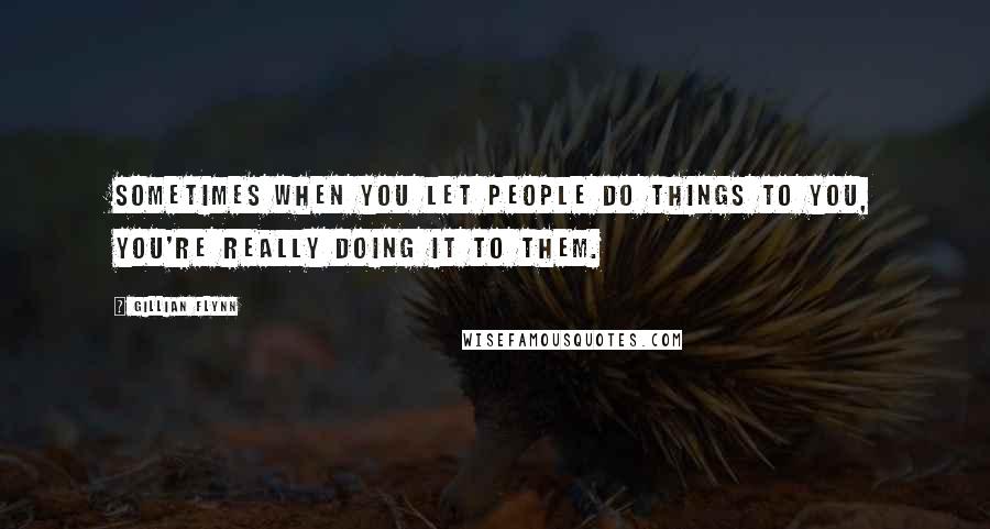 Gillian Flynn Quotes: Sometimes when you let people do things to you, you're really doing it to them.